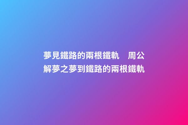 夢見鐵路的兩根鐵軌　周公解夢之夢到鐵路的兩根鐵軌